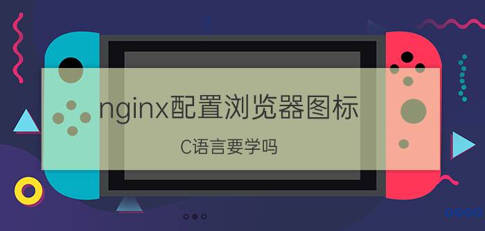 nginx配置浏览器图标 C语言要学吗？